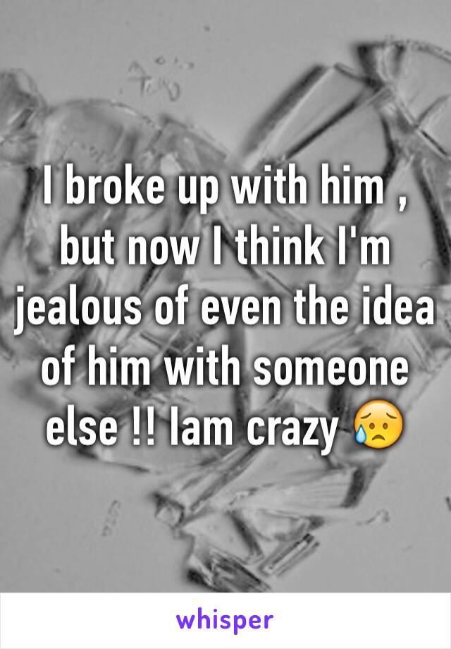 I broke up with him , but now I think I'm jealous of even the idea of him with someone else !! Iam crazy 😥