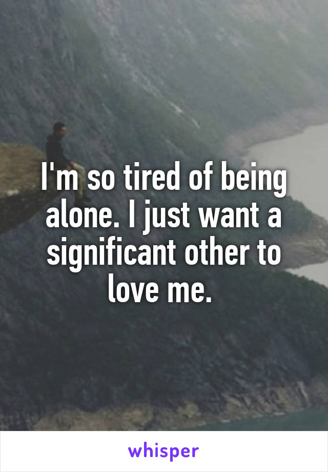 I'm so tired of being alone. I just want a significant other to love me. 