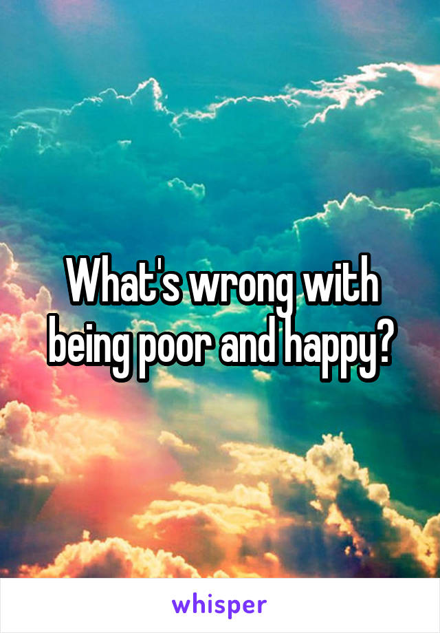 What's wrong with being poor and happy?