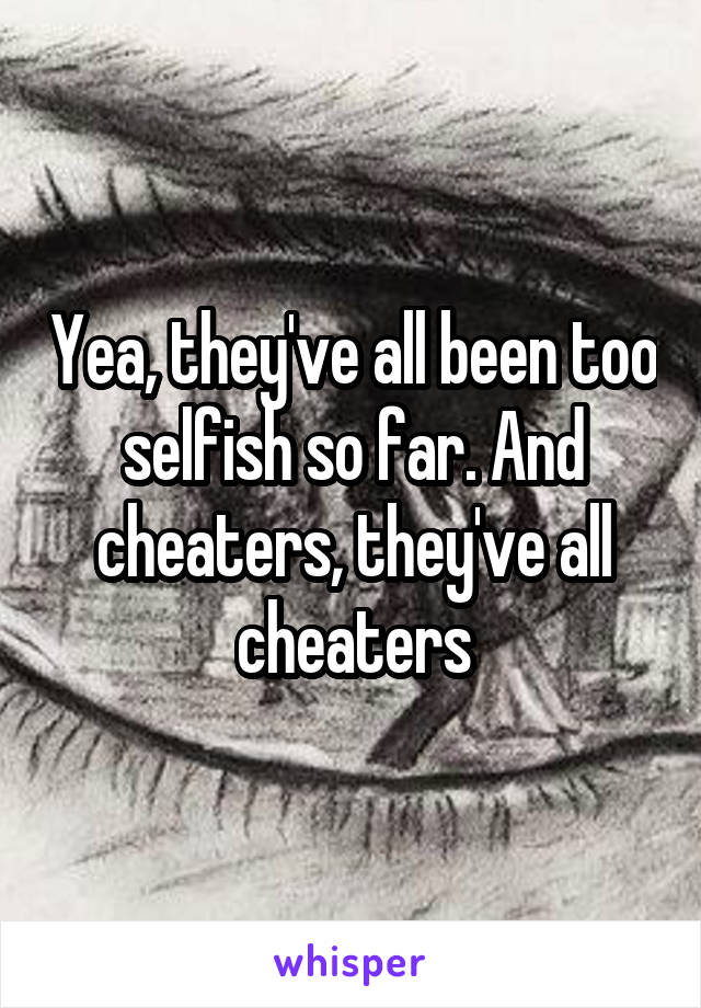 Yea, they've all been too selfish so far. And cheaters, they've all cheaters