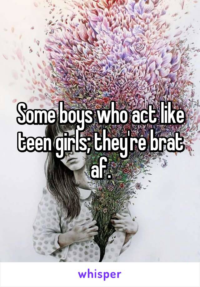 Some boys who act like teen girls; they're brat af.