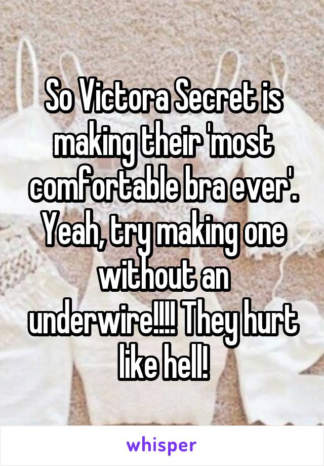 So Victora Secret is making their 'most comfortable bra ever'. Yeah, try making one without an underwire!!!! They hurt like hell!