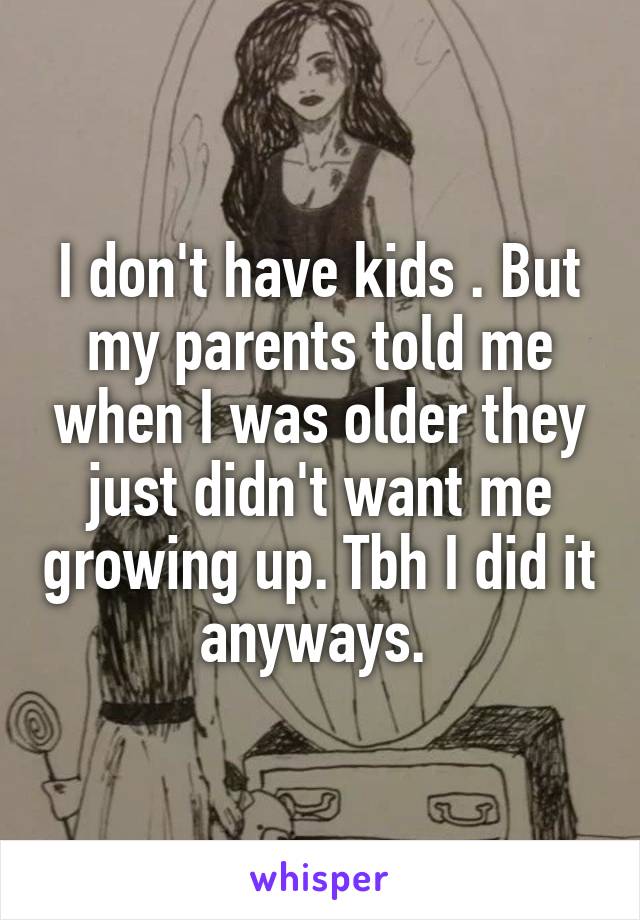 I don't have kids . But my parents told me when I was older they just didn't want me growing up. Tbh I did it anyways. 