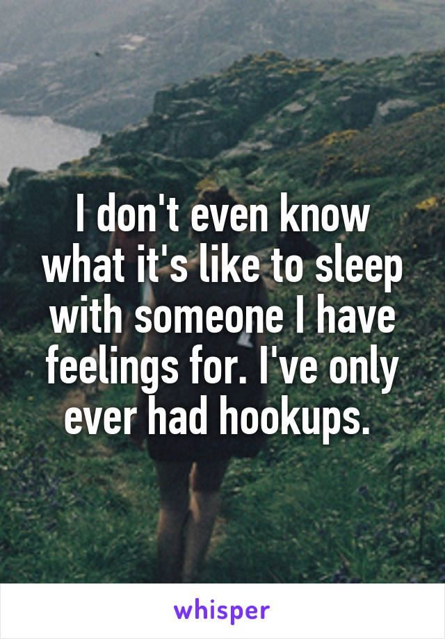 I don't even know what it's like to sleep with someone I have feelings for. I've only ever had hookups. 