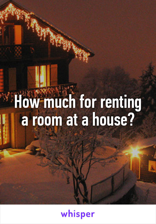 How much for renting a room at a house?