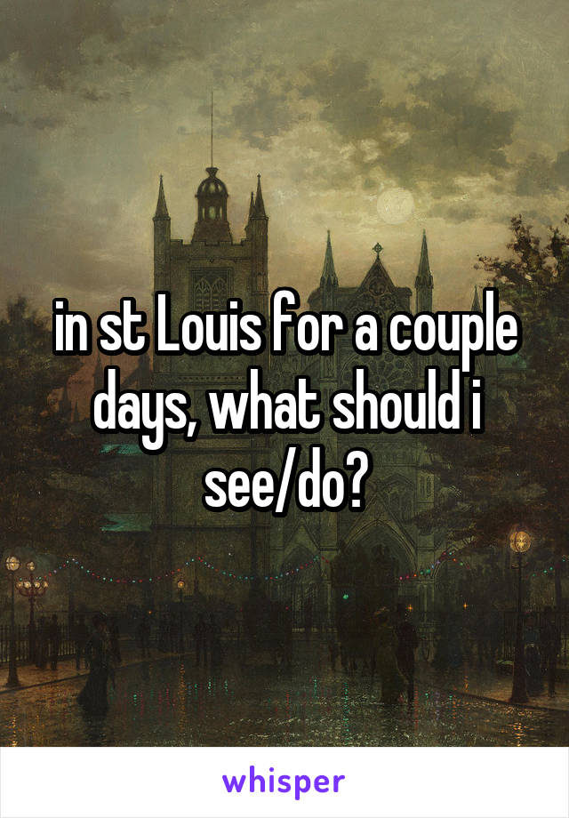 in st Louis for a couple days, what should i see/do?