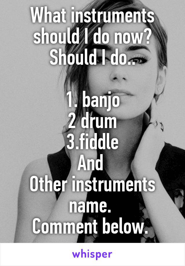 What instruments should I do now? Should I do..

1. banjo
2 drum
3.fiddle
And 
Other instruments name. 
Comment below. 
