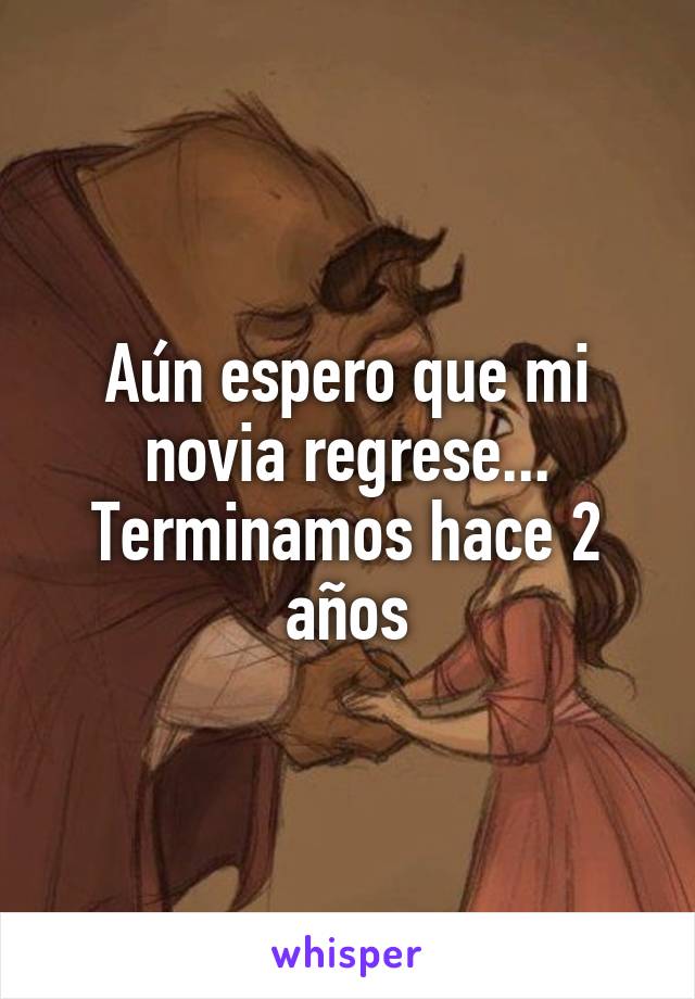 Aún espero que mi novia regrese... Terminamos hace 2 años