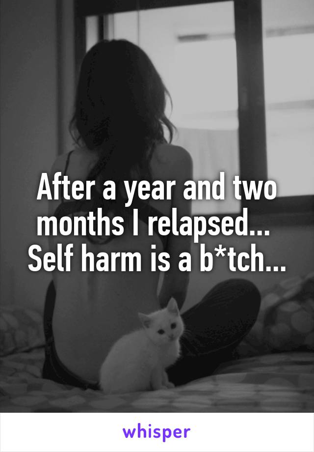 After a year and two months I relapsed... 
Self harm is a b*tch...