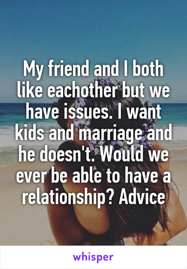 My friend and I both like eachother but we have issues. I want kids and marriage and he doesn't. Would we ever be able to have a relationship? Advice