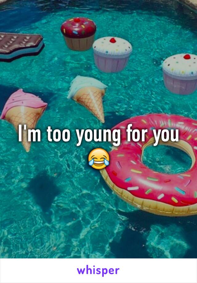 I'm too young for you 😂