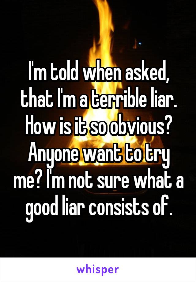 I'm told when asked, that I'm a terrible liar. How is it so obvious? Anyone want to try me? I'm not sure what a good liar consists of.