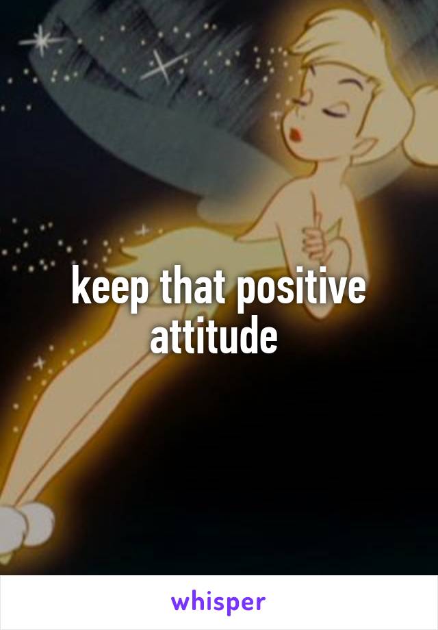 keep that positive attitude 