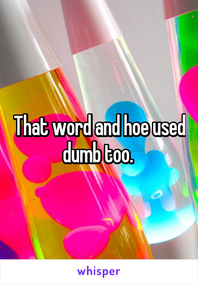 That word and hoe used dumb too. 