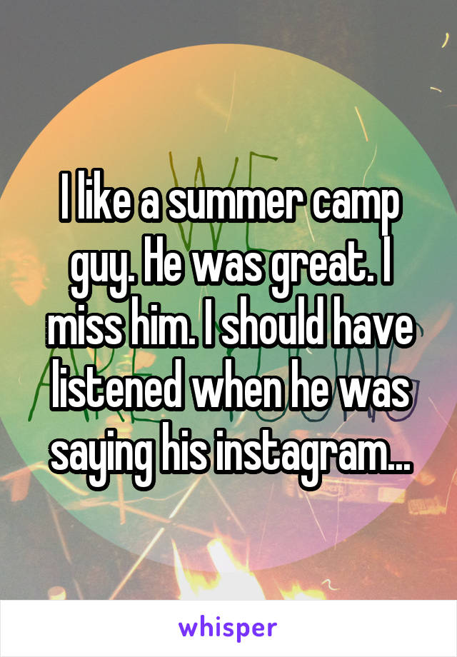 I like a summer camp guy. He was great. I miss him. I should have listened when he was saying his instagram...