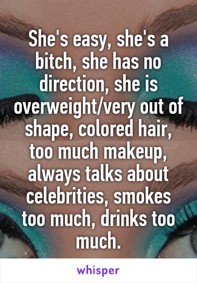 She's easy, she's a bitch, she has no direction, she is overweight/very out of shape, colored hair, too much makeup, always talks about celebrities, smokes too much, drinks too much.