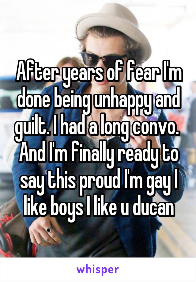 After years of fear I'm done being unhappy and guilt. I had a long convo.  And I'm finally ready to say this proud I'm gay I like boys I like u ducan