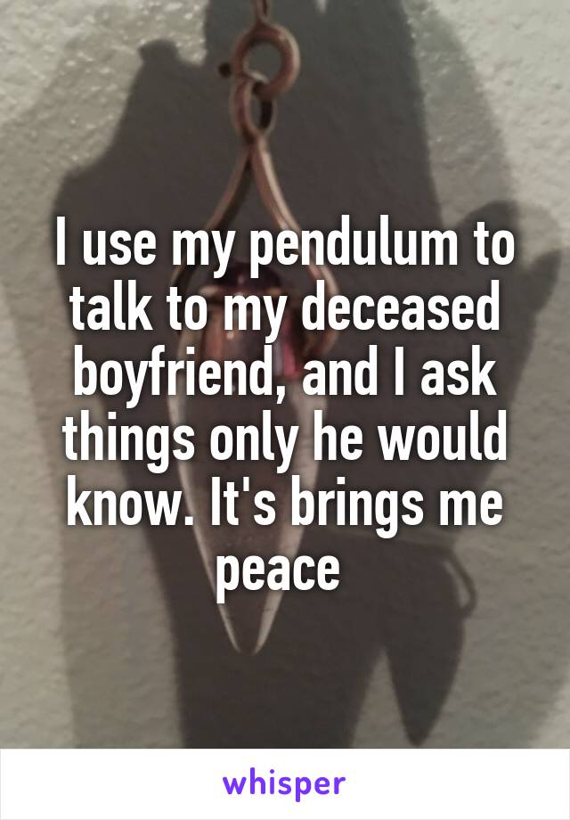 I use my pendulum to talk to my deceased boyfriend, and I ask things only he would know. It's brings me peace 