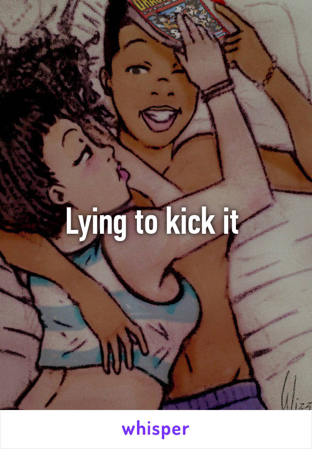 Lying to kick it 