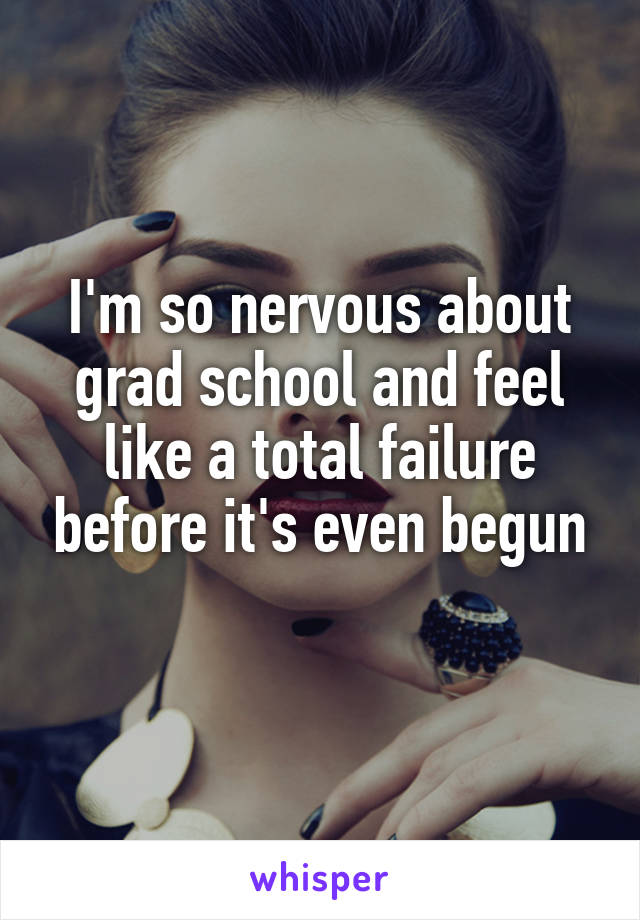 I'm so nervous about grad school and feel like a total failure before it's even begun
