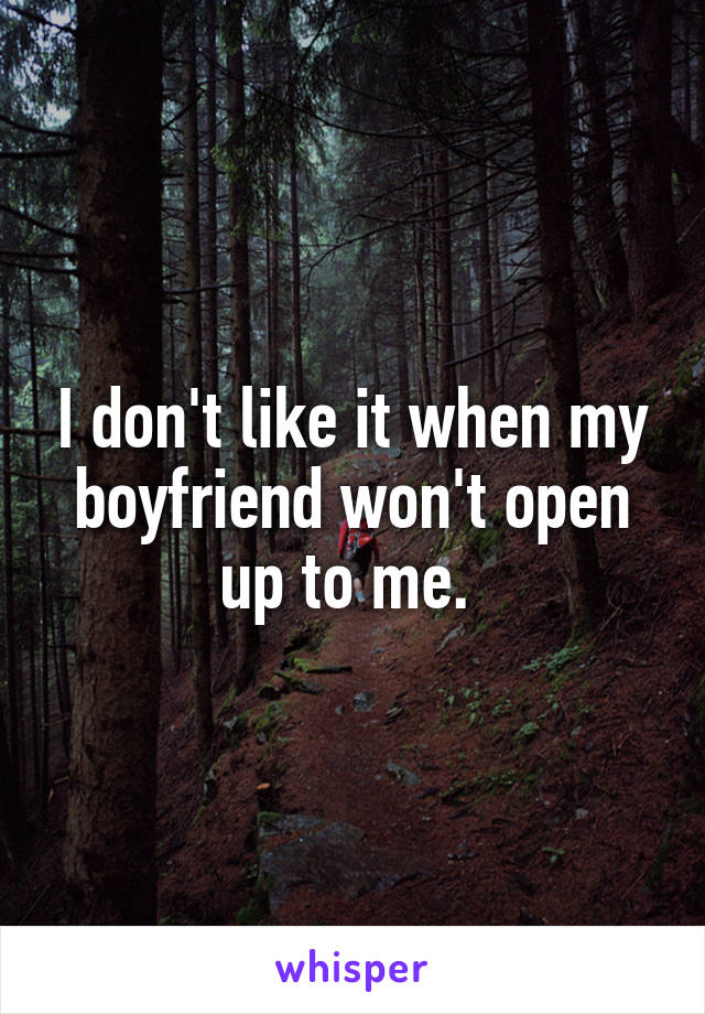 I don't like it when my boyfriend won't open up to me. 