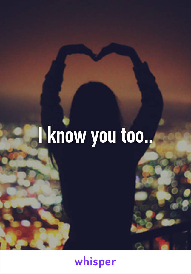 I know you too..