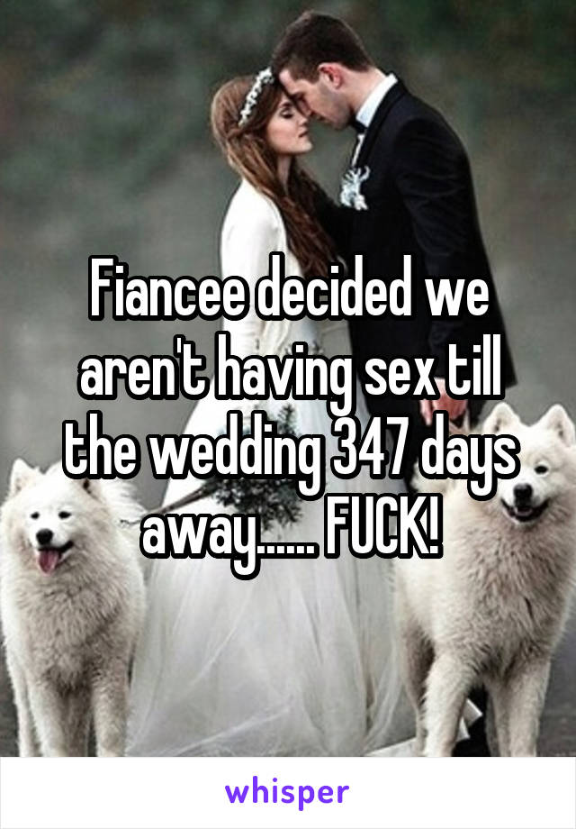 Fiancee decided we aren't having sex till the wedding 347 days away...... FUCK!