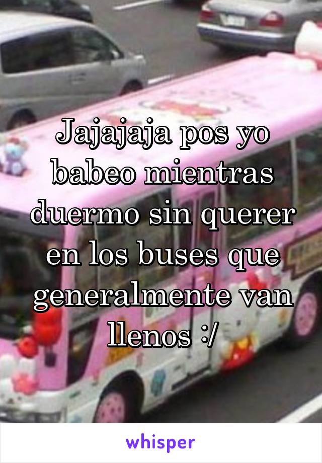 Jajajaja pos yo babeo mientras duermo sin querer en los buses que generalmente van llenos :/