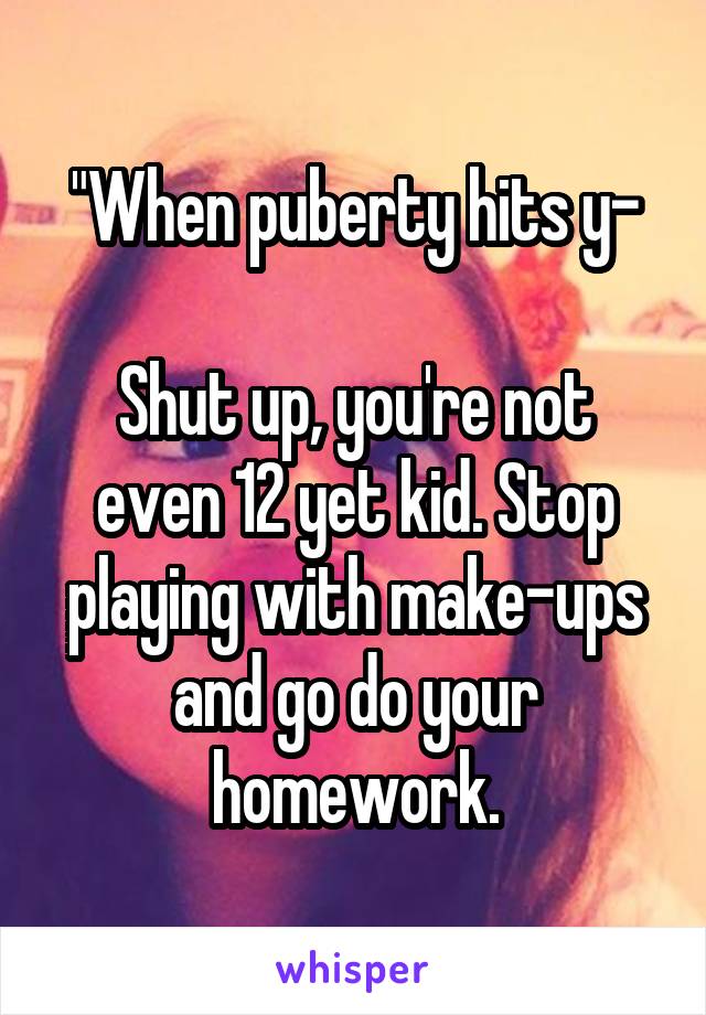 "When puberty hits y-

Shut up, you're not even 12 yet kid. Stop playing with make-ups and go do your homework.