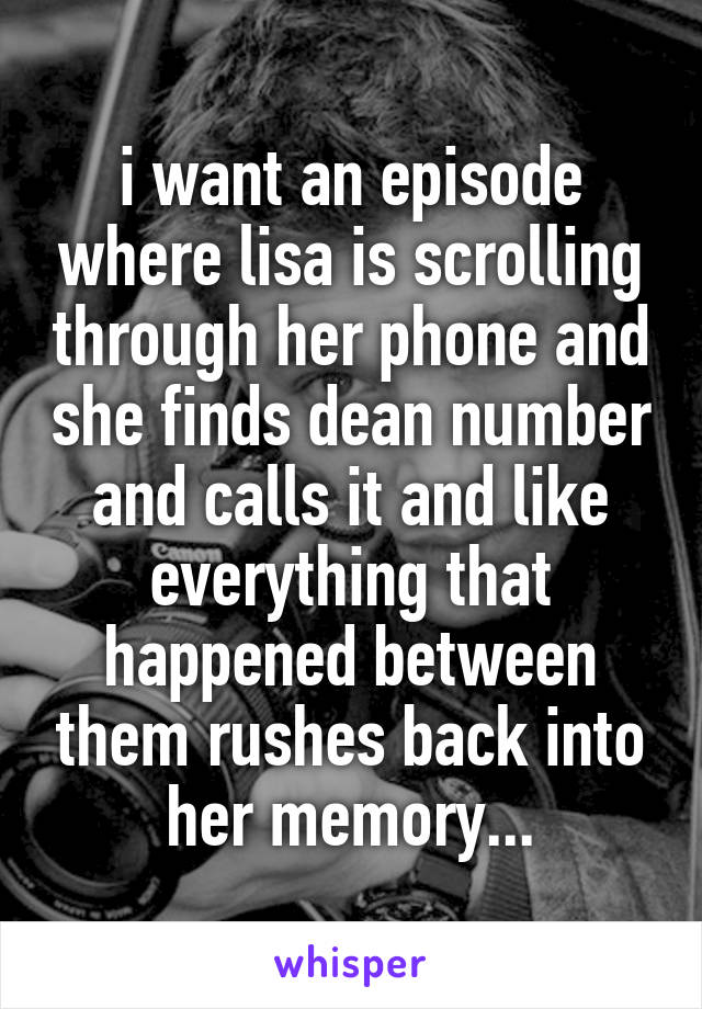 i want an episode where lisa is scrolling through her phone and she finds dean number and calls it and like everything that happened between them rushes back into her memory...