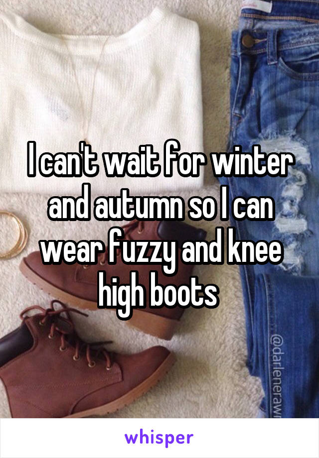 I can't wait for winter and autumn so I can wear fuzzy and knee high boots 