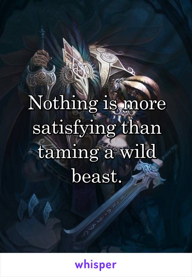 Nothing is more satisfying than taming a wild beast.