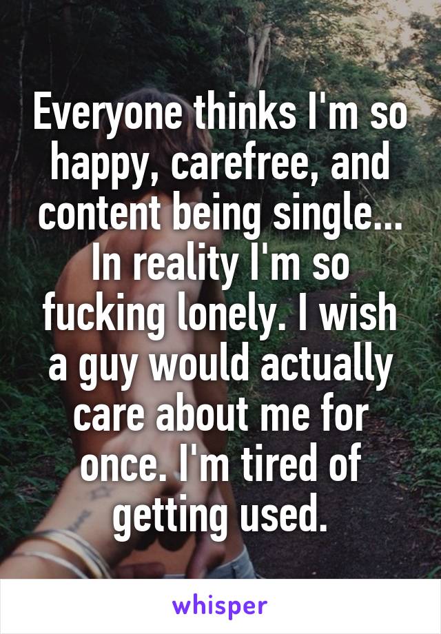 Everyone thinks I'm so happy, carefree, and content being single... In reality I'm so fucking lonely. I wish a guy would actually care about me for once. I'm tired of getting used.