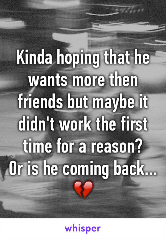 Kinda hoping that he wants more then friends but maybe it didn't work the first time for a reason?
Or is he coming back...
💔