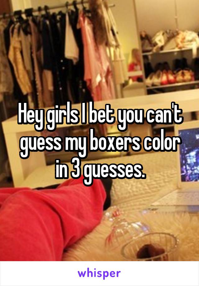 Hey girls I bet you can't guess my boxers color in 3 guesses.