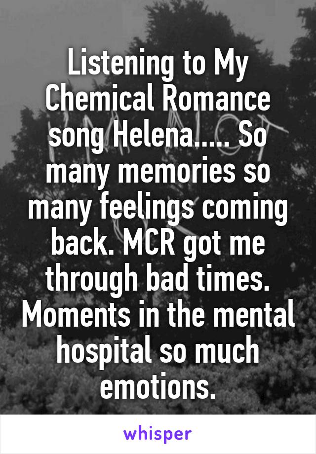 Listening to My Chemical Romance song Helena..... So many memories so many feelings coming back. MCR got me through bad times. Moments in the mental hospital so much emotions.