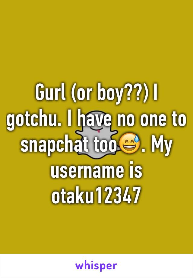 Gurl (or boy??) I gotchu. I have no one to snapchat too😅. My username is otaku12347