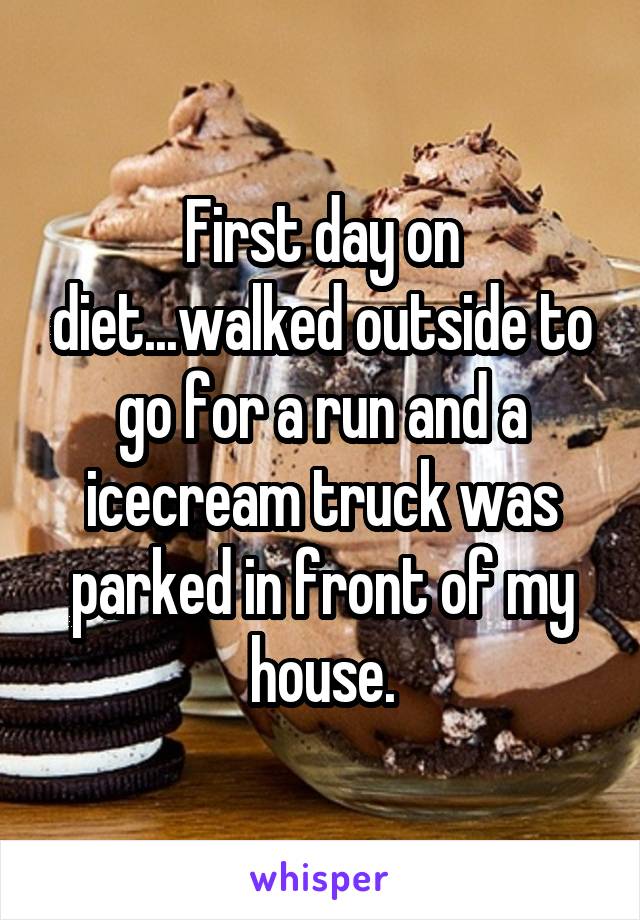 First day on diet...walked outside to go for a run and a icecream truck was parked in front of my house.