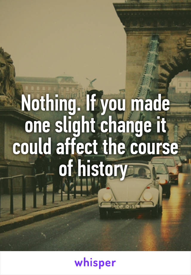 Nothing. If you made one slight change it could affect the course of history 