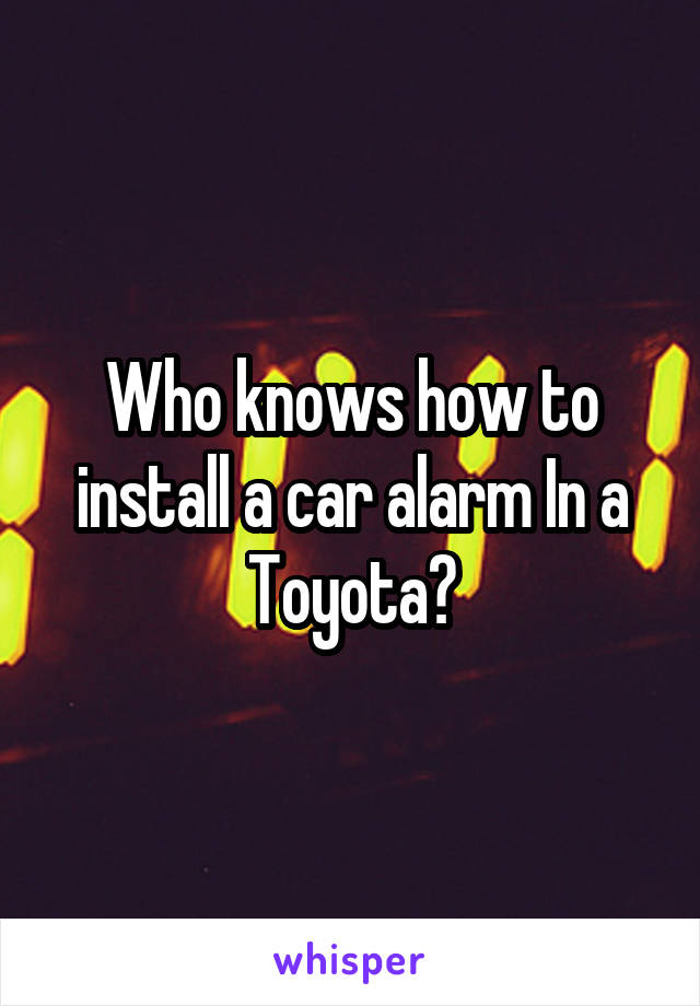 Who knows how to install a car alarm In a Toyota?