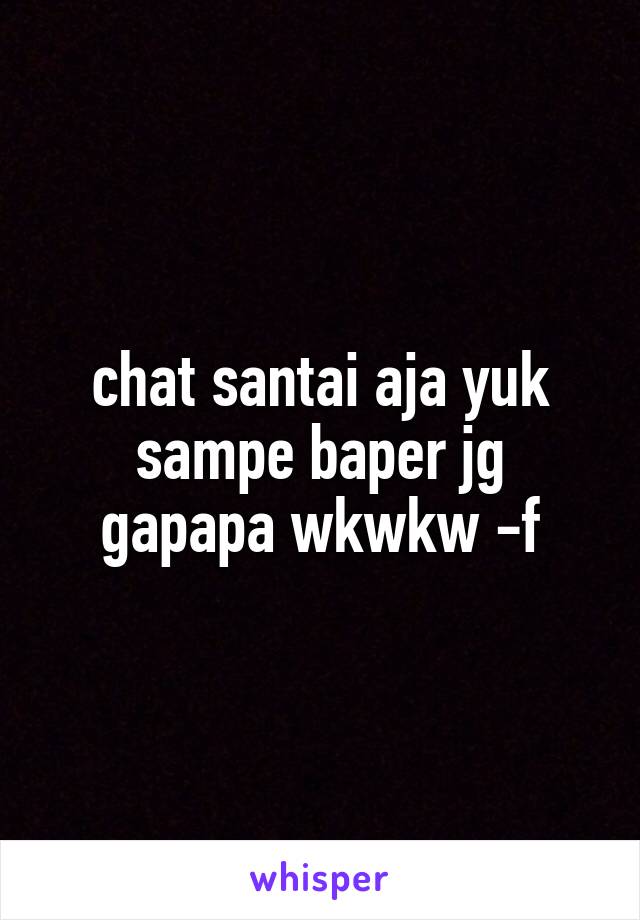 chat santai aja yuk sampe baper jg gapapa wkwkw -f