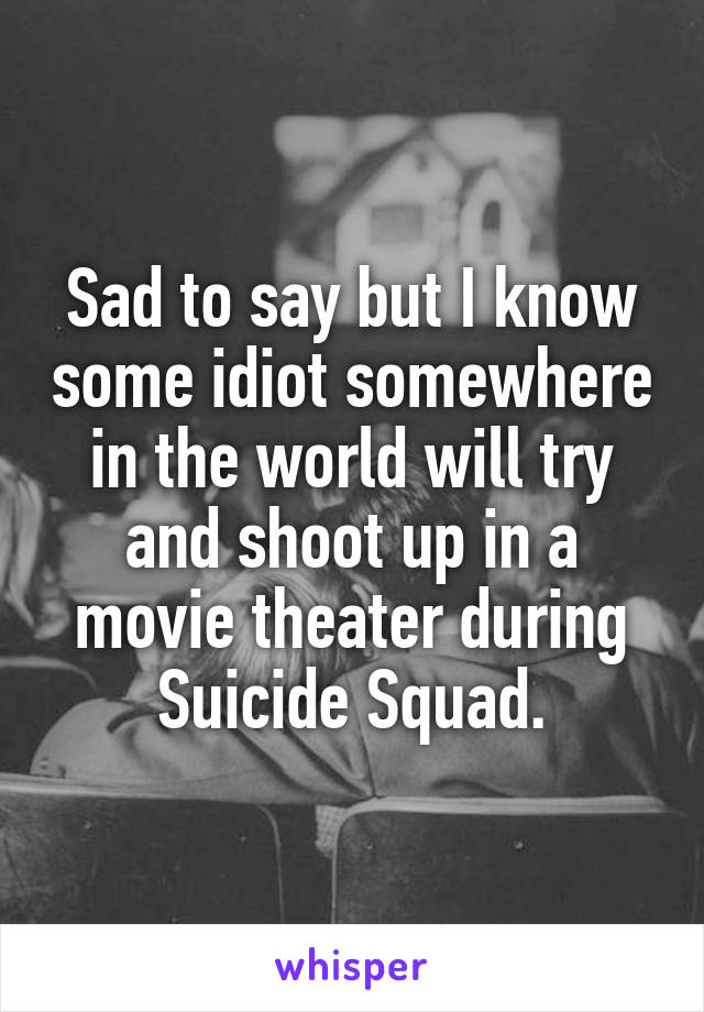 Sad to say but I know some idiot somewhere in the world will try and shoot up in a movie theater during Suicide Squad.