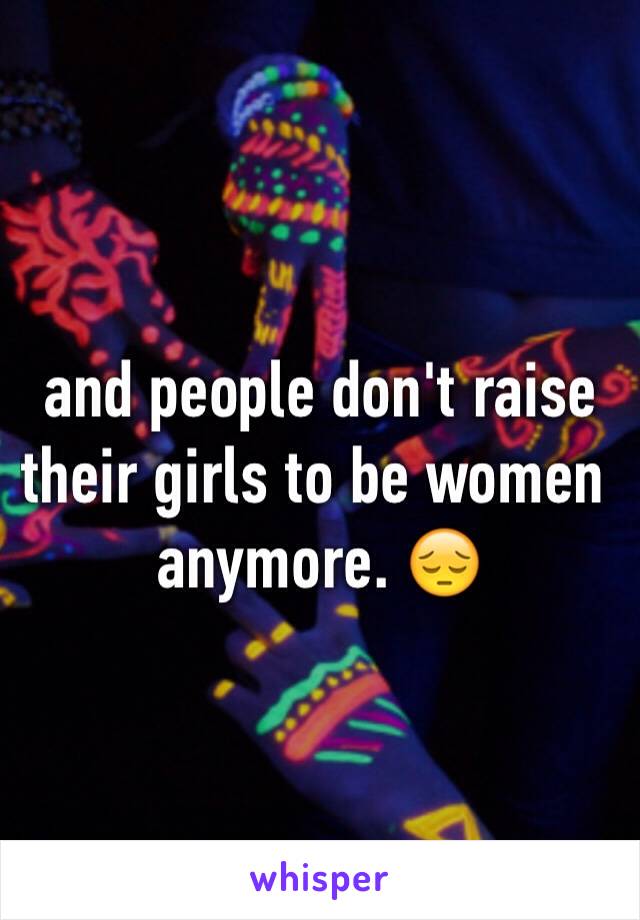 and people don't raise their girls to be women anymore. 😔