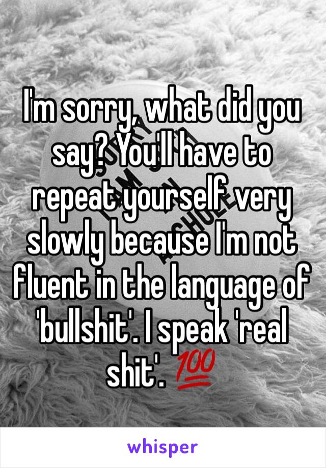 I'm sorry, what did you say? You'll have to repeat yourself very slowly because I'm not fluent in the language of 'bullshit'. I speak 'real shit'. 💯