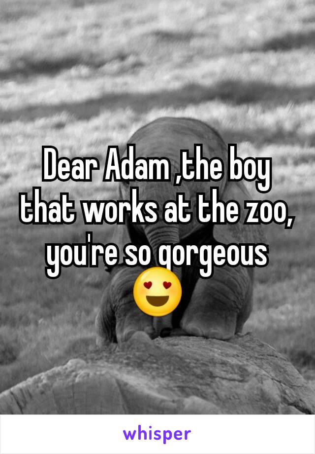 Dear Adam ,the boy that works at the zoo, you're so gorgeous 😍