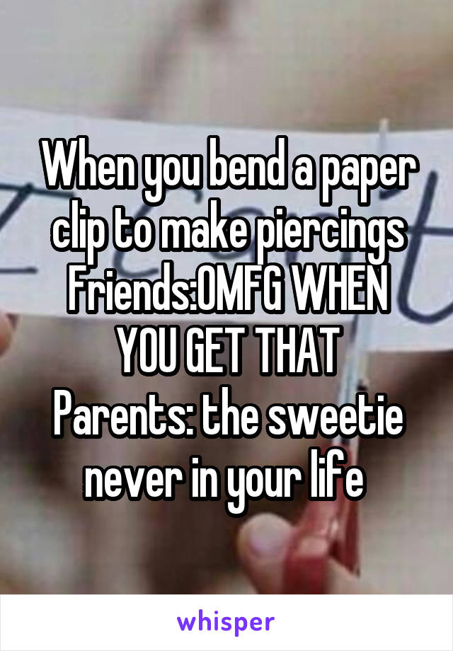 When you bend a paper clip to make piercings
Friends:OMFG WHEN YOU GET THAT
Parents: the sweetie never in your life 