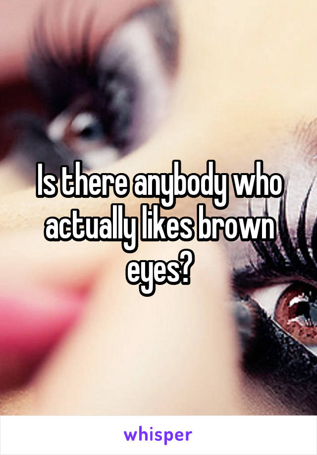 Is there anybody who actually likes brown eyes?