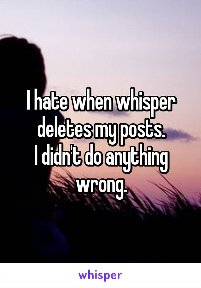 I hate when whisper deletes my posts.
I didn't do anything wrong.