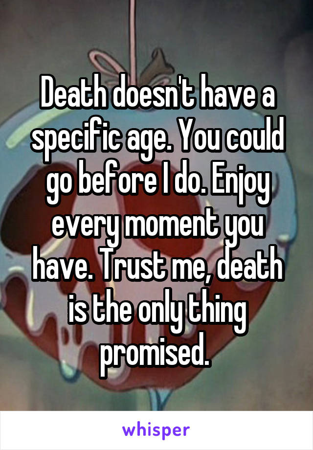 Death doesn't have a specific age. You could go before I do. Enjoy every moment you have. Trust me, death is the only thing promised. 