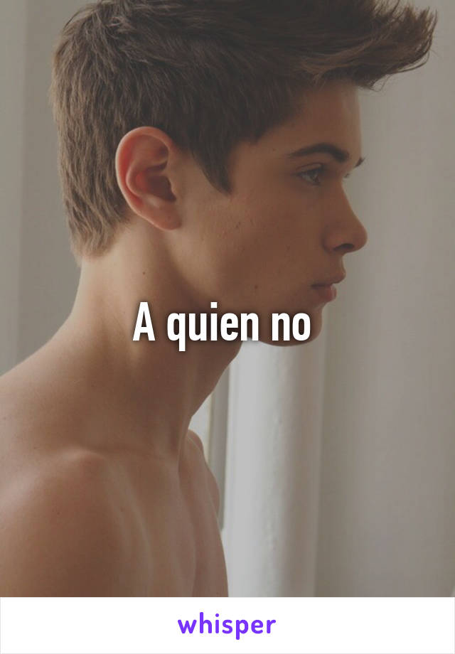 A quien no 